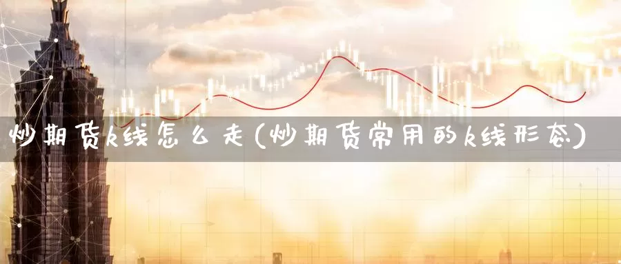 炒期货k线怎么走(炒期货常用的k线形态)_https://www.szfzlp.com_期货直播室_第1张