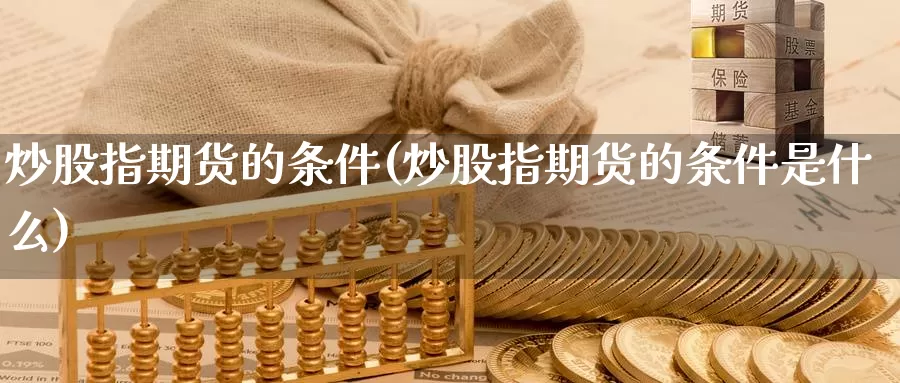 炒股指期货的条件(炒股指期货的条件是什么)_https://www.szfzlp.com_期货直播室_第1张