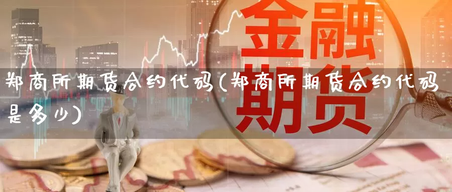 郑商所期货合约代码(郑商所期货合约代码是多少)_https://www.szfzlp.com_期货开户_第1张