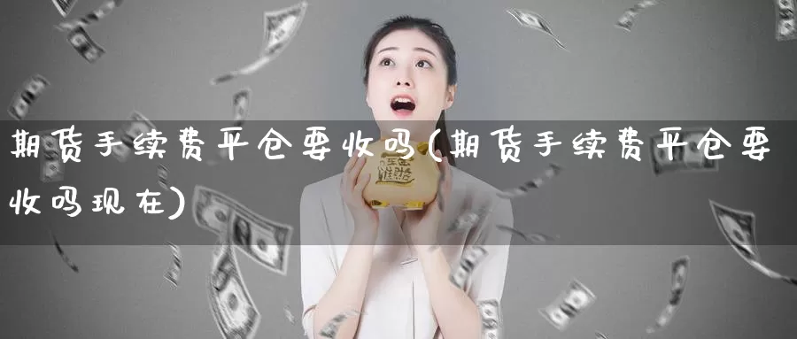 期货手续费平仓要收吗(期货手续费平仓要收吗现在)_https://www.szfzlp.com_期货开户_第1张