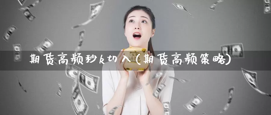 期货高频秒k切入(期货高频策略)_https://www.szfzlp.com_期货直播室_第1张