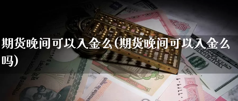 期货晚间可以入金么(期货晚间可以入金么吗)_https://www.szfzlp.com_期货开户_第1张