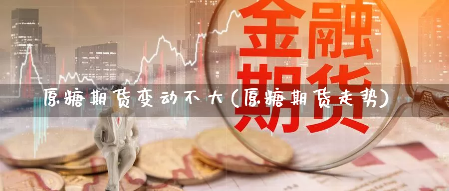 原糖期货变动不大(原糖期货走势)_https://www.szfzlp.com_期货行情_第1张