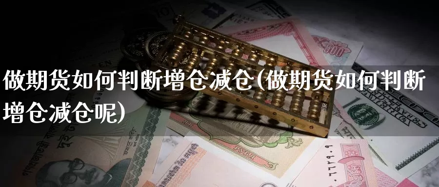 做期货如何判断增仓减仓(做期货如何判断增仓减仓呢)_https://www.szfzlp.com_期货开户_第1张