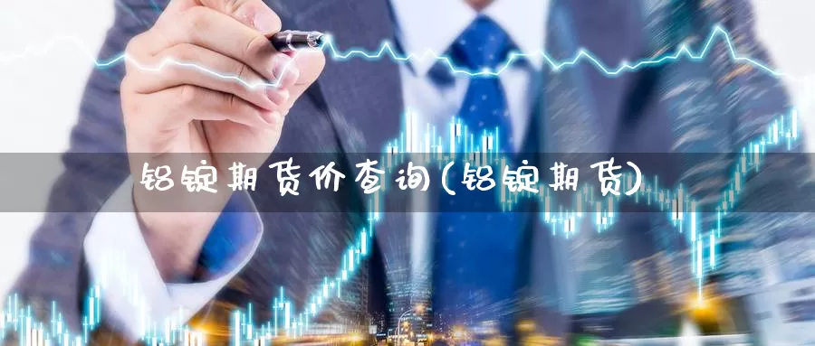 铝锭期货价查询(铝锭期货)_https://www.szfzlp.com_期货行情_第1张