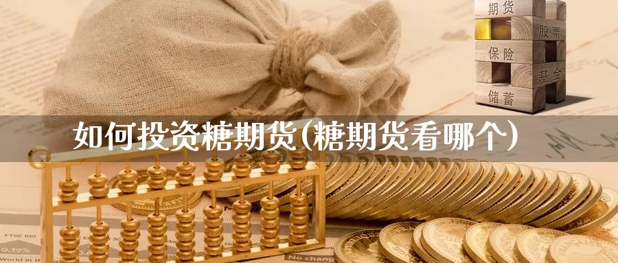 如何投资糖期货(糖期货看哪个)_https://www.szfzlp.com_期货入门_第1张