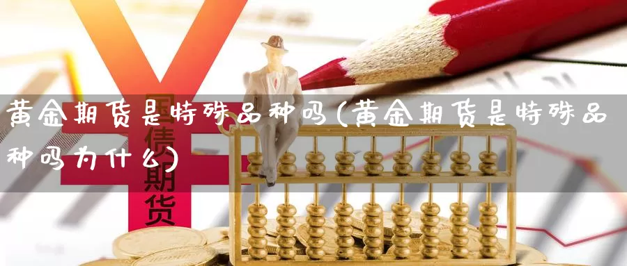 黄金期货是特殊品种吗(黄金期货是特殊品种吗为什么)_https://www.szfzlp.com_期货行情_第1张