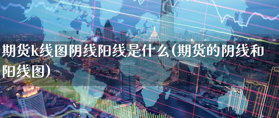 期货k线图阴线阳线是什么(期货的阴线和阳线图)_https://www.szfzlp.com_期货直播室_第1张