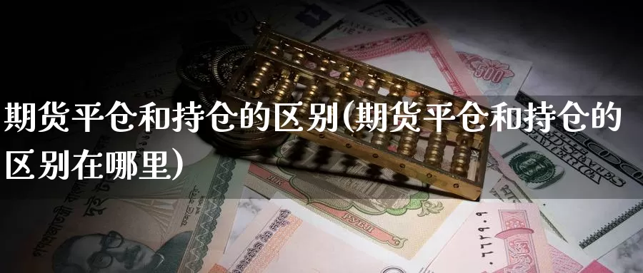 期货平仓和持仓的区别(期货平仓和持仓的区别在哪里)_https://www.szfzlp.com_期货入门_第1张