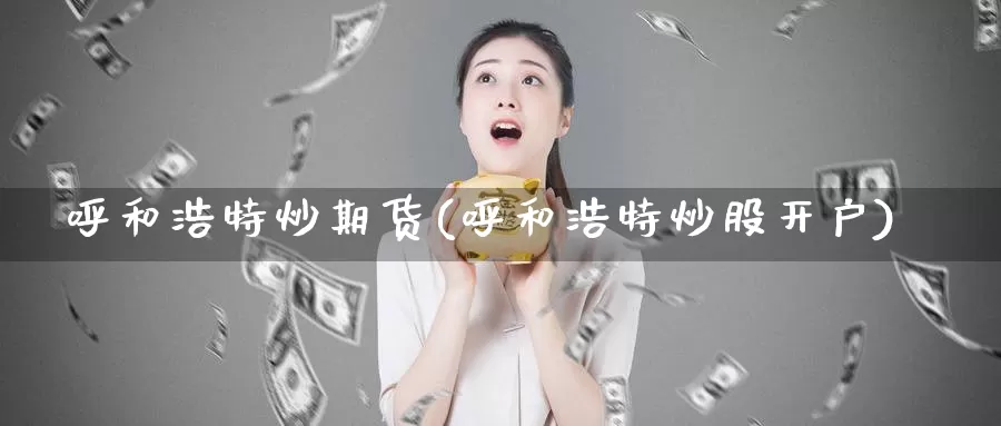 呼和浩特炒期货(呼和浩特炒股开户)_https://www.szfzlp.com_期货入门_第1张