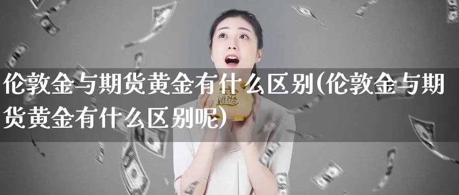 伦敦金与期货黄金有什么区别(伦敦金与期货黄金有什么区别呢)_https://www.szfzlp.com_期货入门_第1张