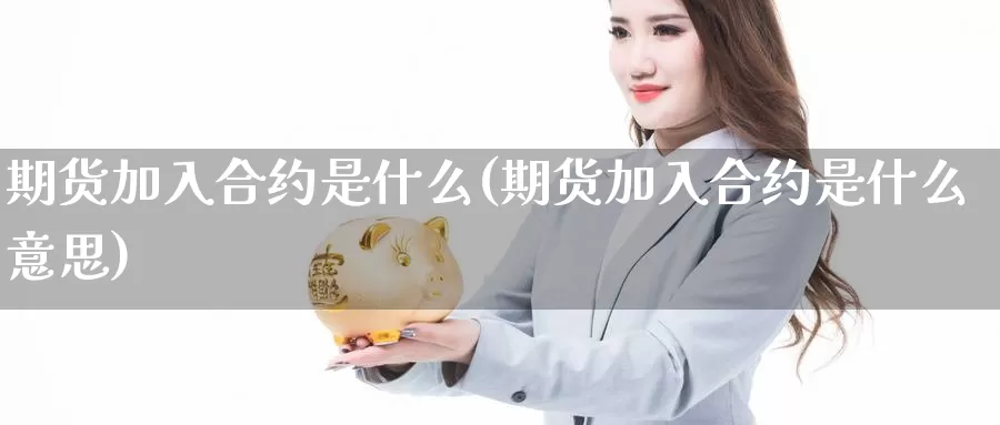 期货加入合约是什么(期货加入合约是什么意思)_https://www.szfzlp.com_期货开户_第1张