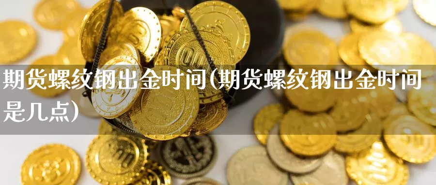 期货螺纹钢出金时间(期货螺纹钢出金时间是几点)_https://www.szfzlp.com_期货入门_第1张