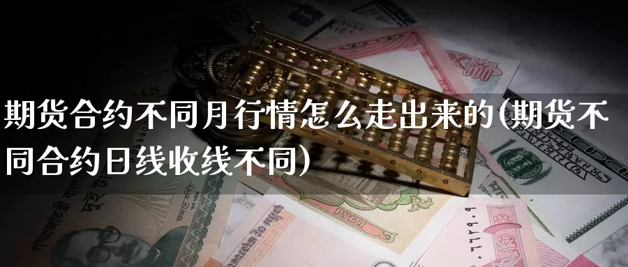 期货合约不同月行情怎么走出来的(期货不同合约日线收线不同)_https://www.szfzlp.com_期货入门_第1张