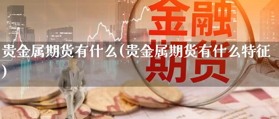 贵金属期货有什么(贵金属期货有什么特征)_https://www.szfzlp.com_期货开户_第1张