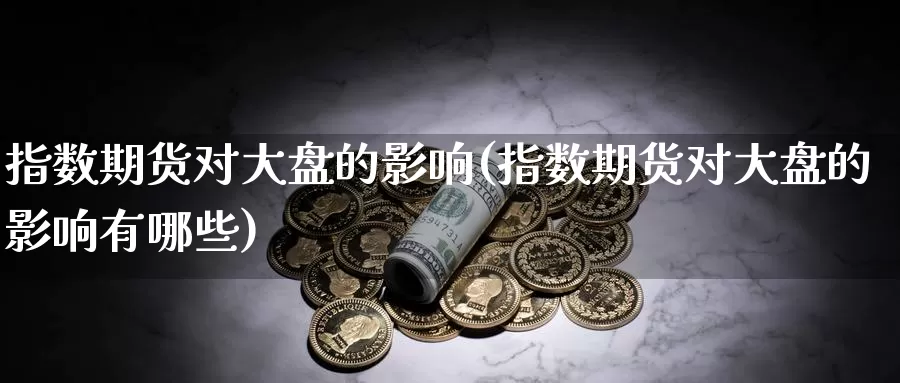 指数期货对大盘的影响(指数期货对大盘的影响有哪些)_https://www.szfzlp.com_期货开户_第1张