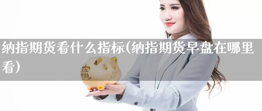 纳指期货看什么指标(纳指期货早盘在哪里看)_https://www.szfzlp.com_期货入门_第1张