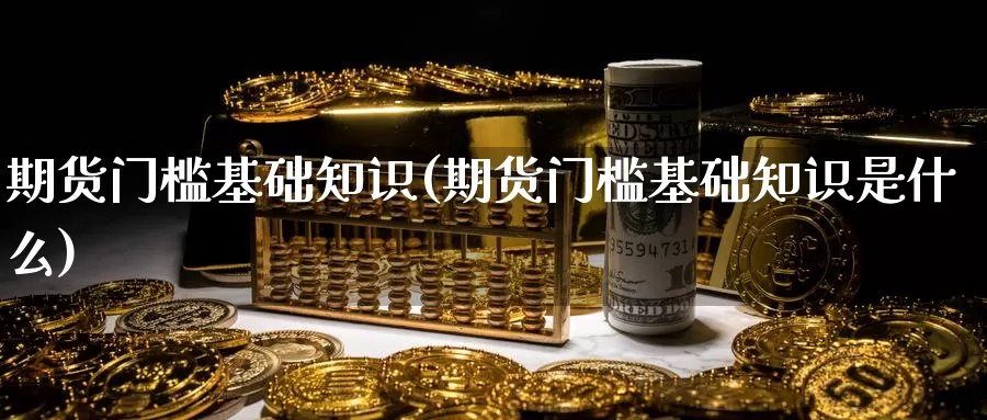 期货门槛基础知识(期货门槛基础知识是什么)_https://www.szfzlp.com_期货直播室_第1张