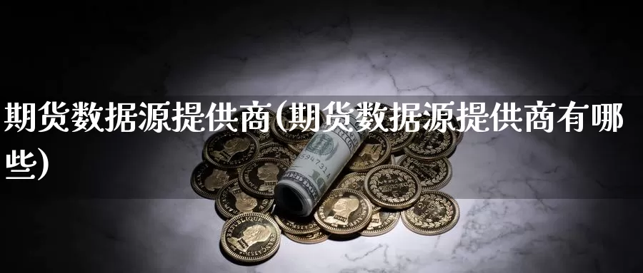 期货数据源提供商(期货数据源提供商有哪些)_https://www.szfzlp.com_期货行情_第1张