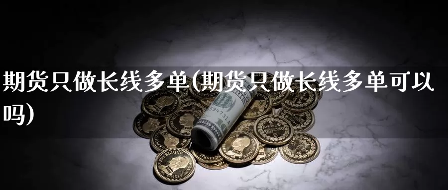 期货只做长线多单(期货只做长线多单可以吗)_https://www.szfzlp.com_期货行情_第1张