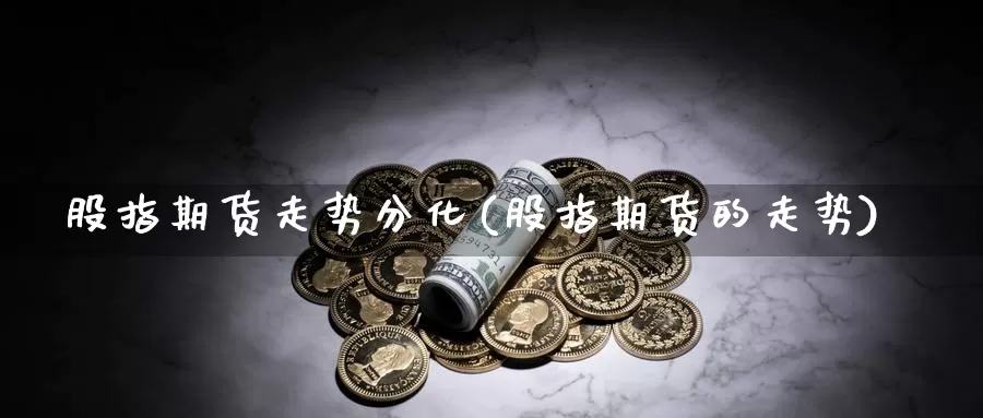 股指期货走势分化(股指期货的走势)_https://www.szfzlp.com_期货入门_第1张