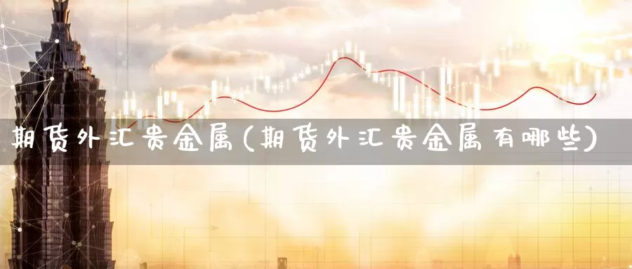 期货外汇贵金属(期货外汇贵金属有哪些)_https://www.szfzlp.com_期货入门_第1张