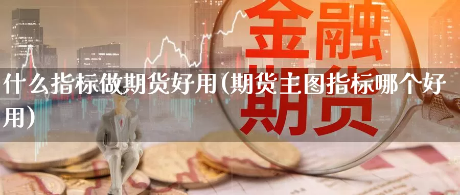 什么指标做期货好用(期货主图指标哪个好用)_https://www.szfzlp.com_期货入门_第1张