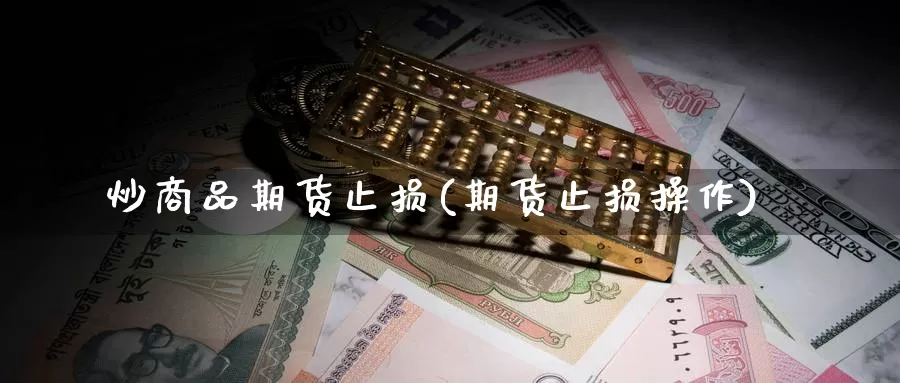 炒商品期货止损(期货止损操作)_https://www.szfzlp.com_期货行情_第1张