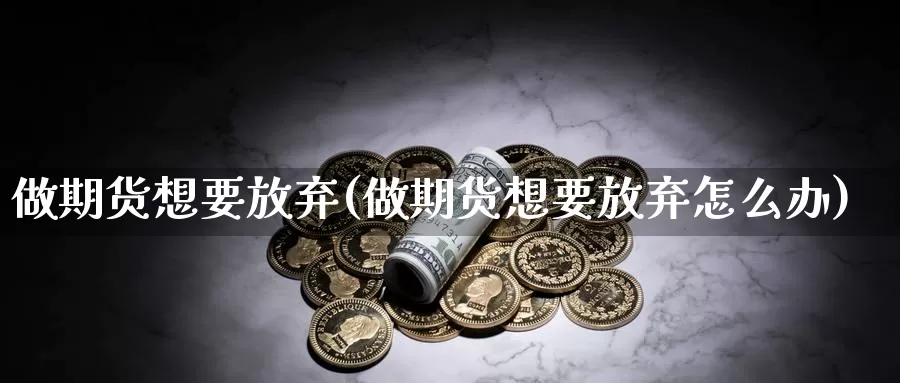 做期货想要放弃(做期货想要放弃怎么办)_https://www.szfzlp.com_期货直播室_第1张