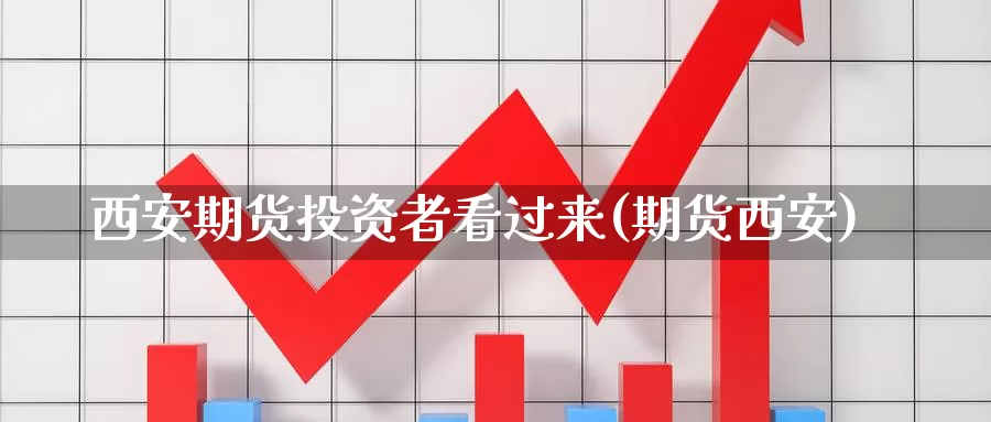 西安期货投资者看过来(期货西安)_https://www.szfzlp.com_期货入门_第1张