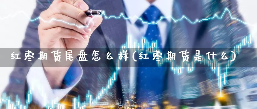 红枣期货尾盘怎么样(红枣期货是什么)_https://www.szfzlp.com_期货直播室_第1张