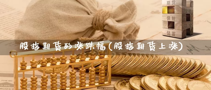 股指期货的涨跌幅(股指期货上涨)_https://www.szfzlp.com_期货行情_第1张