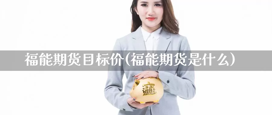 福能期货目标价(福能期货是什么)_https://www.szfzlp.com_期货入门_第1张