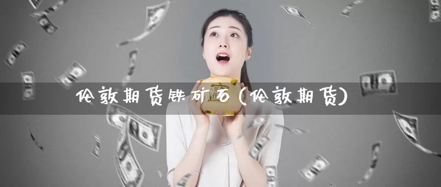 伦敦期货铁矿石(伦敦期货)_https://www.szfzlp.com_期货开户_第1张