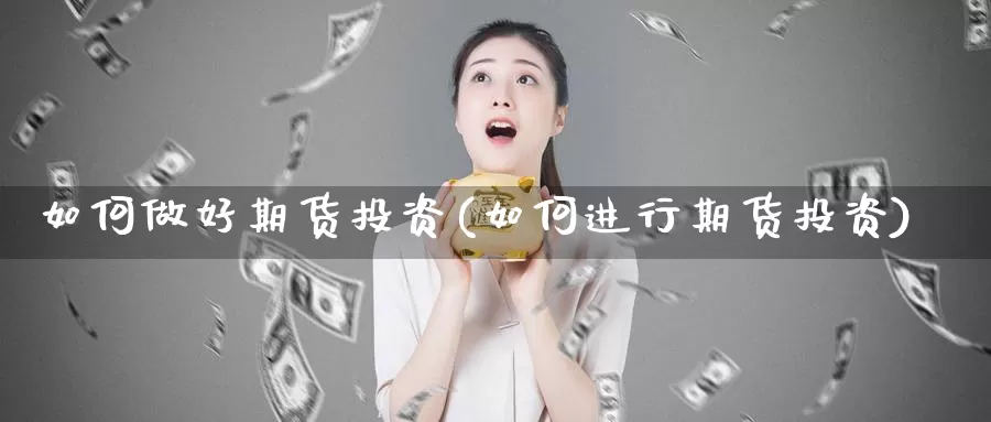 如何做好期货投资(如何进行期货投资)_https://www.szfzlp.com_期货行情_第1张