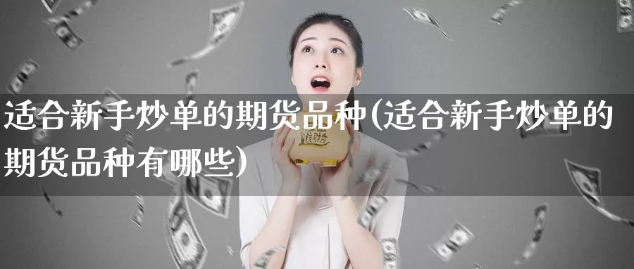 适合新手炒单的期货品种(适合新手炒单的期货品种有哪些)_https://www.szfzlp.com_期货入门_第1张