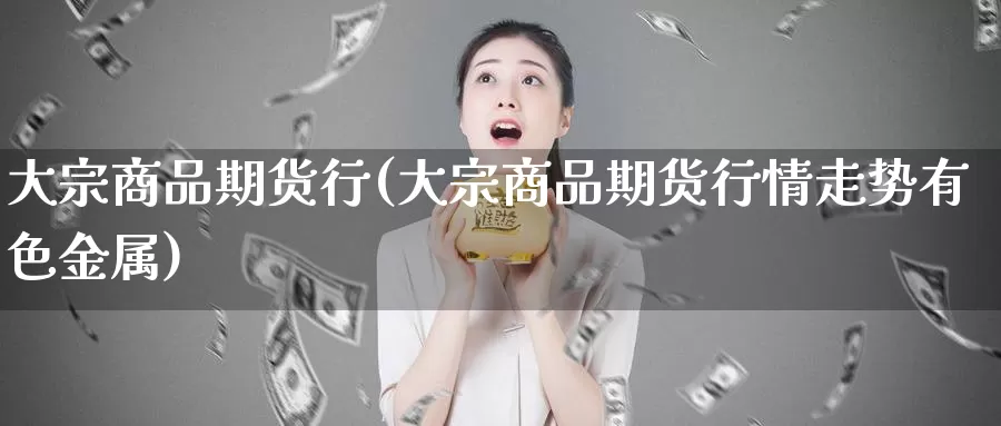 大宗商品期货行(大宗商品期货行情走势有色金属)_https://www.szfzlp.com_期货直播室_第1张