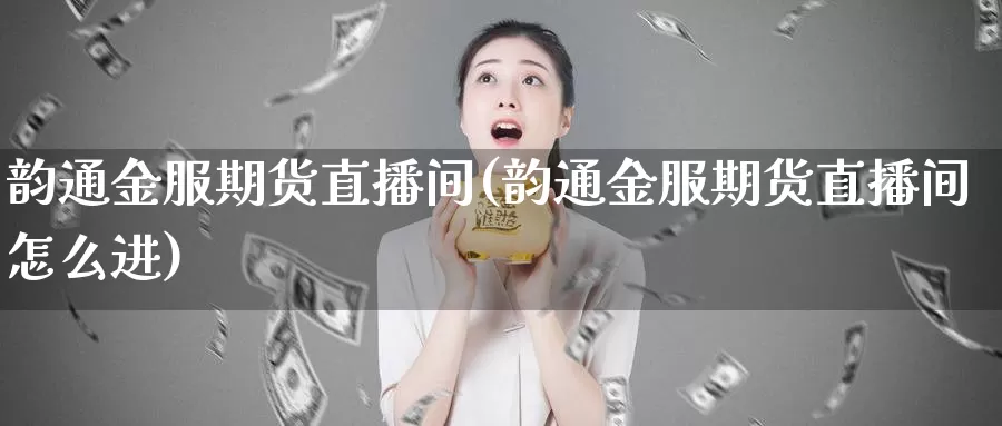 韵通金服期货直播间(韵通金服期货直播间怎么进)_https://www.szfzlp.com_期货直播室_第1张