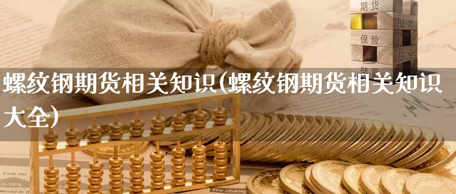 螺纹钢期货相关知识(螺纹钢期货相关知识大全)_https://www.szfzlp.com_期货行情_第1张