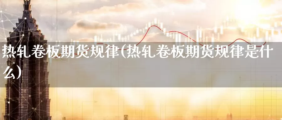 热轧卷板期货规律(热轧卷板期货规律是什么)_https://www.szfzlp.com_期货开户_第1张