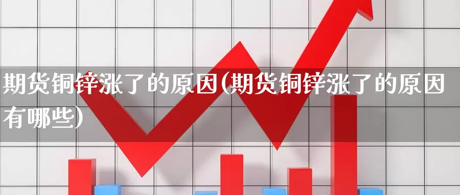 期货铜锌涨了的原因(期货铜锌涨了的原因有哪些)_https://www.szfzlp.com_期货开户_第1张