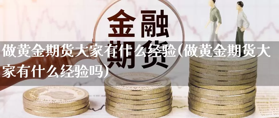 做黄金期货大家有什么经验(做黄金期货大家有什么经验吗)_https://www.szfzlp.com_期货直播室_第1张