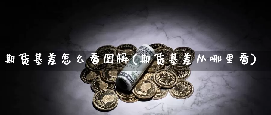 期货基差怎么看图解(期货基差从哪里看)_https://www.szfzlp.com_期货直播室_第1张