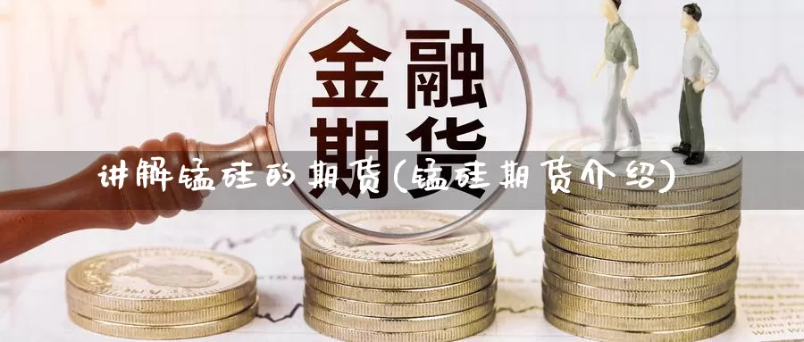 讲解锰硅的期货(锰硅期货介绍)_https://www.szfzlp.com_期货开户_第1张