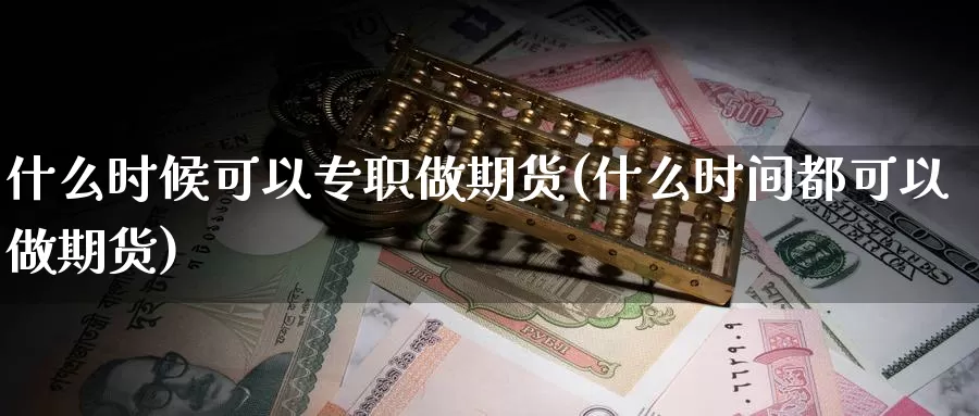 什么时候可以专职做期货(什么时间都可以做期货)_https://www.szfzlp.com_期货行情_第1张