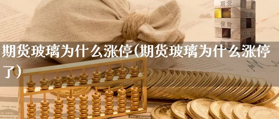 期货玻璃为什么涨停(期货玻璃为什么涨停了)_https://www.szfzlp.com_期货开户_第1张