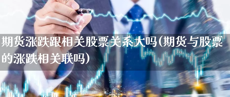 期货涨跌跟相关股票关系大吗(期货与股票的涨跌相关联吗)_https://www.szfzlp.com_期货开户_第1张