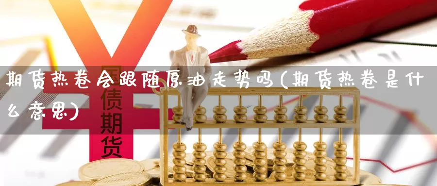 期货热卷会跟随原油走势吗(期货热卷是什么意思)_https://www.szfzlp.com_期货开户_第1张