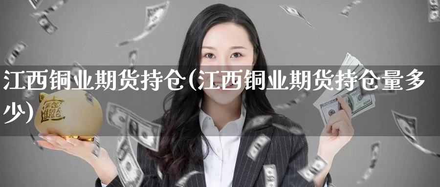 江西铜业期货持仓(江西铜业期货持仓量多少)_https://www.szfzlp.com_期货开户_第1张