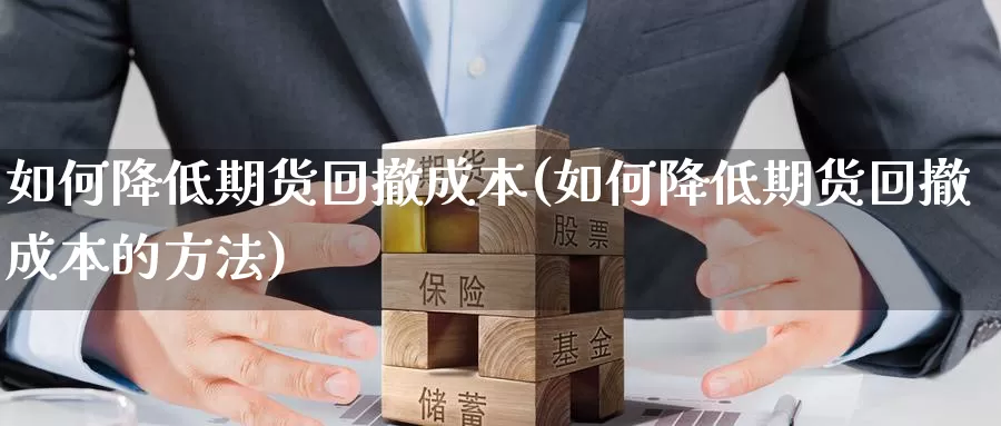 如何降低期货回撤成本(如何降低期货回撤成本的方法)_https://www.szfzlp.com_期货行情_第1张